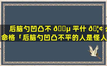 后脑勺凹凸不 🌵 平什 🦢 么命格「后脑勺凹凸不平的人是怪人吗」